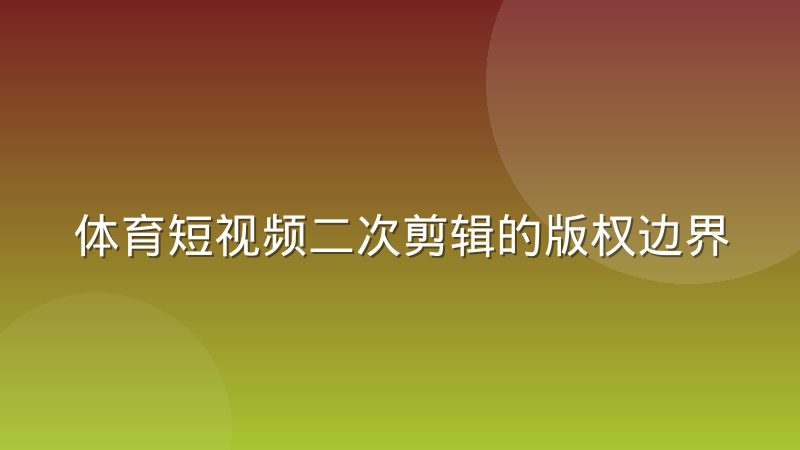 体育短视频二次剪辑的版权边界在哪？球迷创作者必须搞懂的几条线