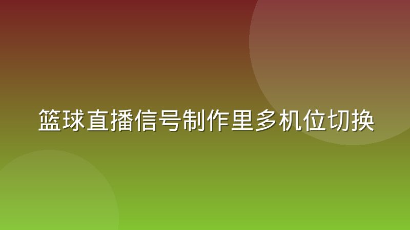 篮球直播信号制作里多机位切换的基本原理是什么